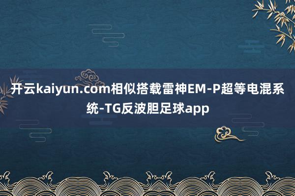 开云kaiyun.com相似搭载雷神EM-P超等电混系统-TG反波胆足球app