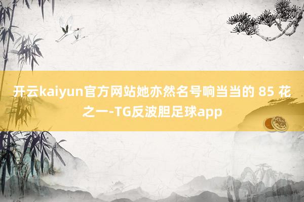 开云kaiyun官方网站她亦然名号响当当的 85 花之一-TG反波胆足球app