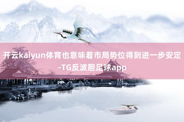 开云kaiyun体育也意味着市局势位得到进一步安定-TG反波胆足球app
