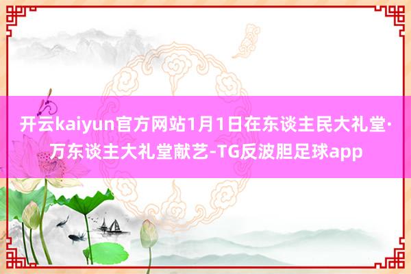 开云kaiyun官方网站1月1日在东谈主民大礼堂·万东谈主大礼堂献艺-TG反波胆足球app