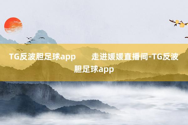 TG反波胆足球app       走进媛媛直播间-TG反波胆足球app