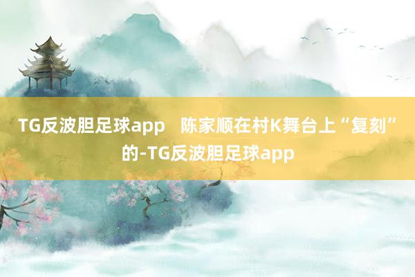 TG反波胆足球app   陈家顺在村K舞台上“复刻”的-TG反波胆足球app