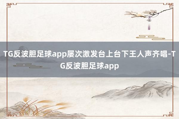 TG反波胆足球app屡次激发台上台下王人声齐唱-TG反波胆足球app