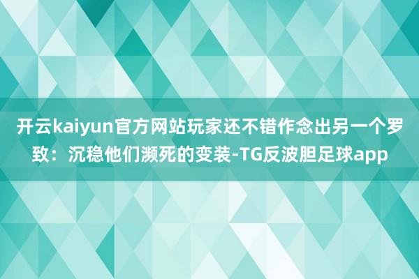 开云kaiyun官方网站玩家还不错作念出另一个罗致：沉稳他们濒死的变装-TG反波胆足球app