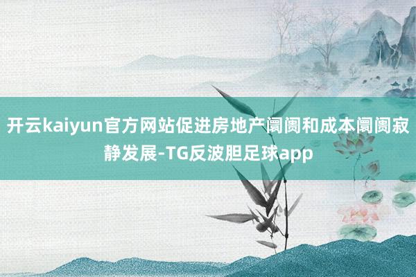 开云kaiyun官方网站促进房地产阛阓和成本阛阓寂静发展-TG反波胆足球app