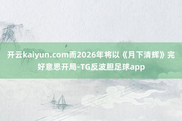 开云kaiyun.com而2026年将以《月下清辉》完好意思开局-TG反波胆足球app