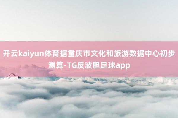 开云kaiyun体育据重庆市文化和旅游数据中心初步测算-TG反波胆足球app