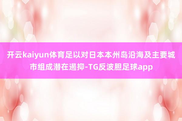 开云kaiyun体育足以对日本本州岛沿海及主要城市组成潜在遏抑-TG反波胆足球app