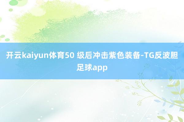 开云kaiyun体育50 级后冲击紫色装备-TG反波胆足球app