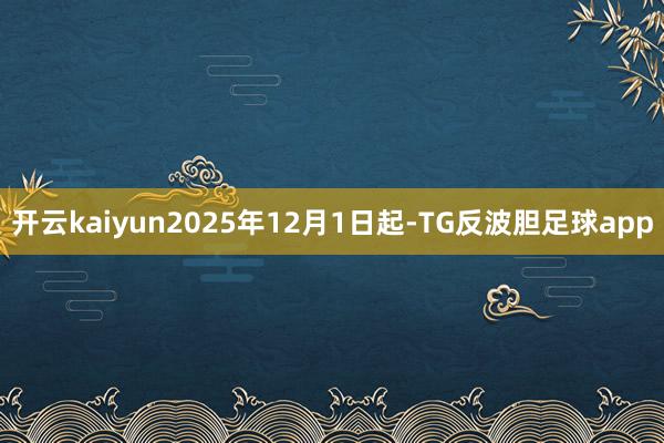 开云kaiyun2025年12月1日起-TG反波胆足球app