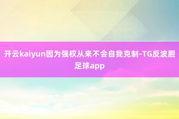 开云kaiyun因为强权从来不会自我克制-TG反波胆足球app