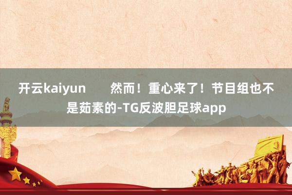 开云kaiyun       然而！重心来了！节目组也不是茹素的-TG反波胆足球app