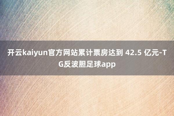 开云kaiyun官方网站累计票房达到 42.5 亿元-TG反波胆足球app