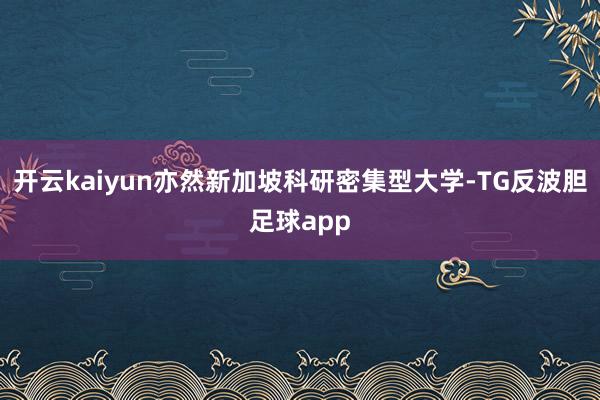 开云kaiyun亦然新加坡科研密集型大学-TG反波胆足球app