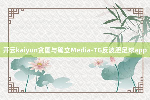 开云kaiyun贪图与确立Media-TG反波胆足球app