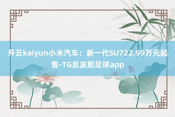 开云kaiyun小米汽车：新一代SU722.99万元起售-TG反波胆足球app