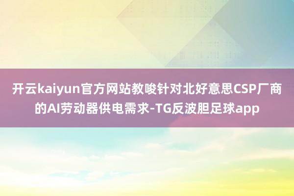开云kaiyun官方网站教唆针对北好意思CSP厂商的AI劳动器供电需求-TG反波胆足球app