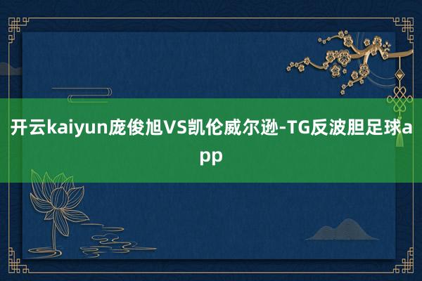开云kaiyun庞俊旭VS凯伦威尔逊-TG反波胆足球app
