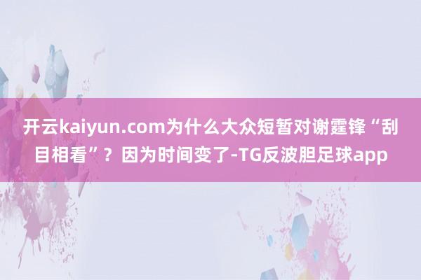 开云kaiyun.com为什么大众短暂对谢霆锋“刮目相看”？因为时间变了-TG反波胆足球app