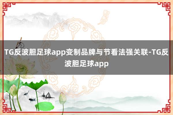 TG反波胆足球app变制品牌与节看法强关联-TG反波胆足球app