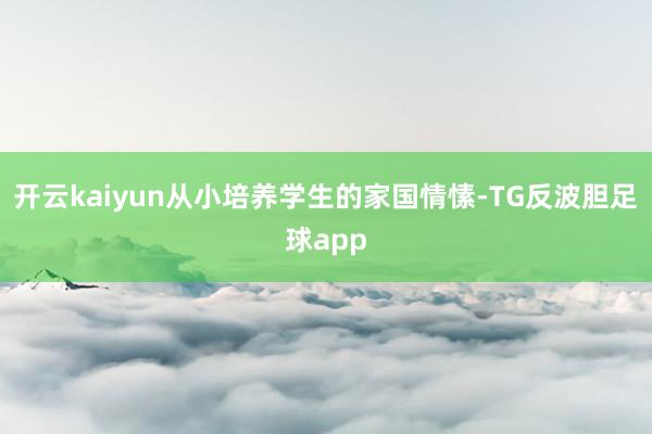 开云kaiyun从小培养学生的家国情愫-TG反波胆足球app