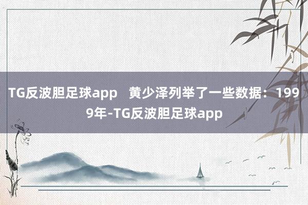 TG反波胆足球app   黄少泽列举了一些数据：1999年-TG反波胆足球app