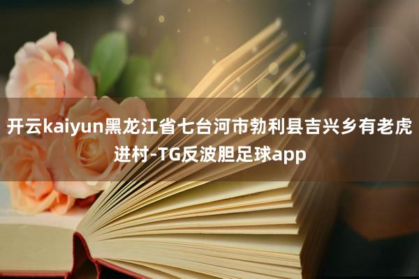 开云kaiyun黑龙江省七台河市勃利县吉兴乡有老虎进村-TG反波胆足球app