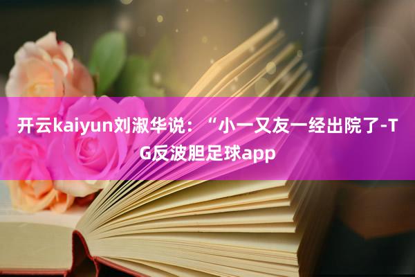 开云kaiyun　　刘淑华说：“小一又友一经出院了-TG反波胆足球app