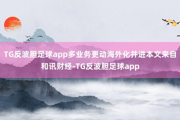 TG反波胆足球app多业务更动海外化并进本文来自和讯财经-TG反波胆足球app