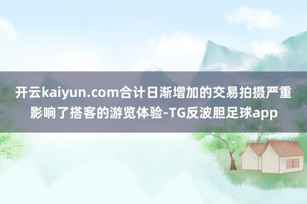 开云kaiyun.com合计日渐增加的交易拍摄严重影响了搭客的游览体验-TG反波胆足球app