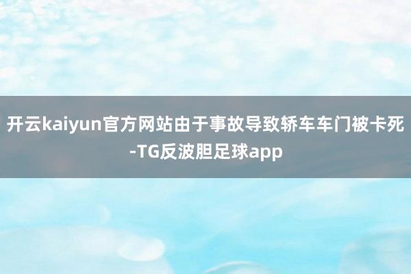开云kaiyun官方网站由于事故导致轿车车门被卡死-TG反波胆足球app