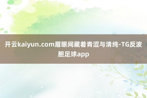 开云kaiyun.com眉眼间藏着青涩与清纯-TG反波胆足球app