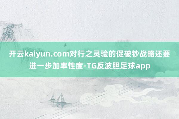 开云kaiyun.com对行之灵验的促破钞战略还要进一步加率性度-TG反波胆足球app