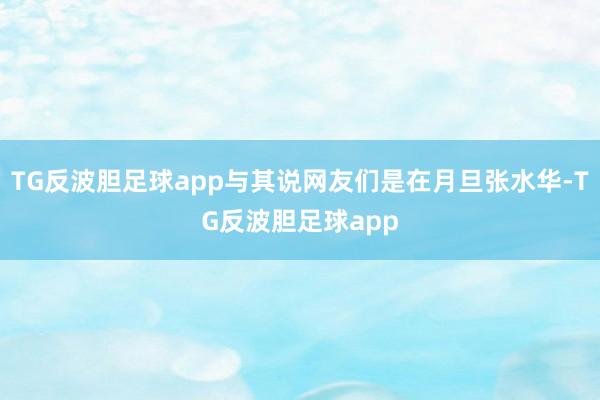 TG反波胆足球app与其说网友们是在月旦张水华-TG反波胆足球app