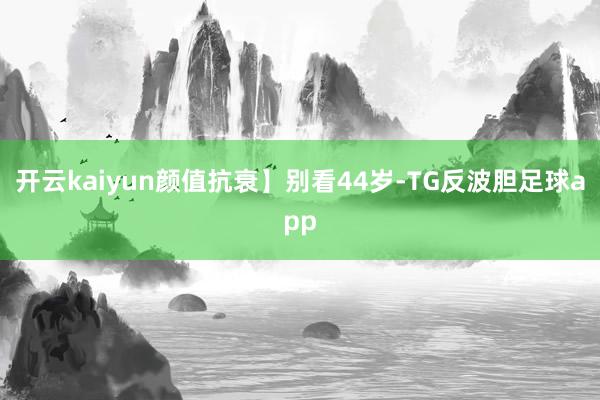 开云kaiyun颜值抗衰】别看44岁-TG反波胆足球app