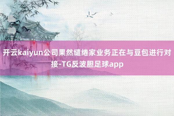 开云kaiyun公司果然缱绻家业务正在与豆包进行对接-TG反波胆足球app
