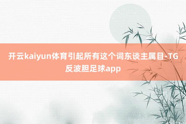 开云kaiyun体育引起所有这个词东谈主属目-TG反波胆足球app