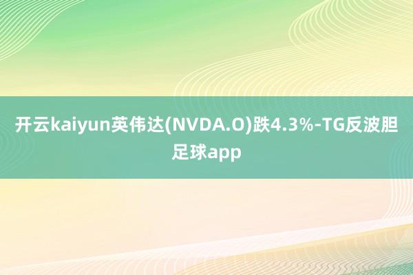 开云kaiyun英伟达(NVDA.O)跌4.3%-TG反波胆足球app