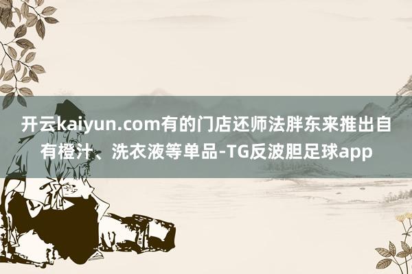开云kaiyun.com有的门店还师法胖东来推出自有橙汁、洗衣液等单品-TG反波胆足球app