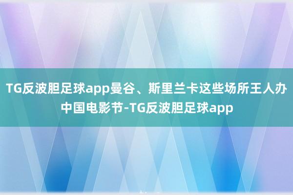 TG反波胆足球app曼谷、斯里兰卡这些场所王人办中国电影节-TG反波胆足球app