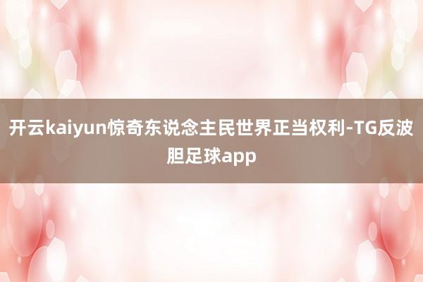 开云kaiyun惊奇东说念主民世界正当权利-TG反波胆足球app