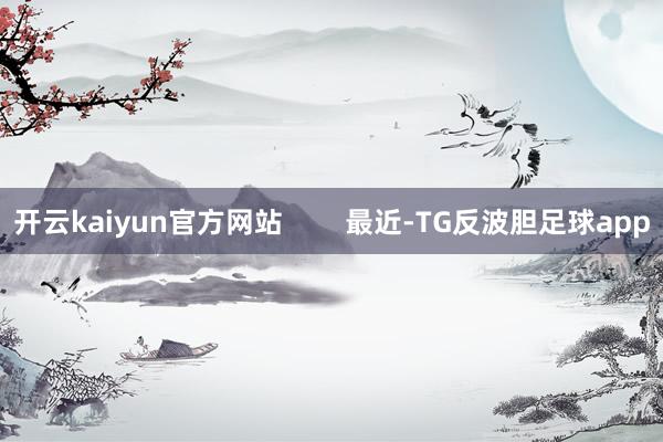 开云kaiyun官方网站        最近-TG反波胆足球app