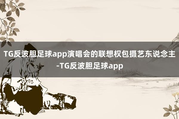 TG反波胆足球app演唱会的联想权包摄艺东说念主-TG反波胆足球app