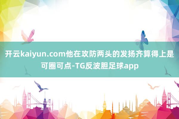 开云kaiyun.com他在攻防两头的发扬齐算得上是可圈可点-TG反波胆足球app