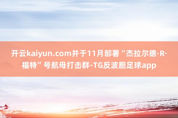 开云kaiyun.com并于11月部署“杰拉尔德·R·福特”号航母打击群-TG反波胆足球app