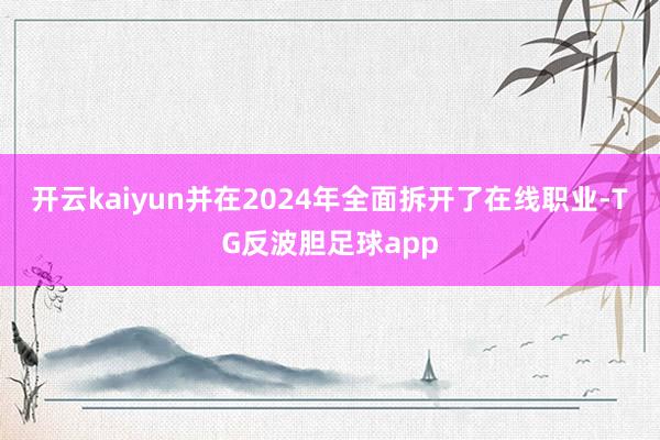 开云kaiyun并在2024年全面拆开了在线职业-TG反波胆足球app
