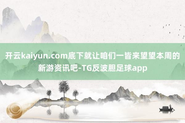 开云kaiyun.com底下就让咱们一皆来望望本周的新游资讯吧-TG反波胆足球app