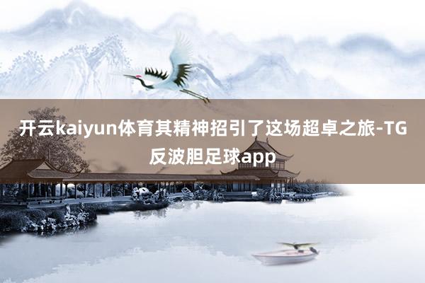 开云kaiyun体育其精神招引了这场超卓之旅-TG反波胆足球app