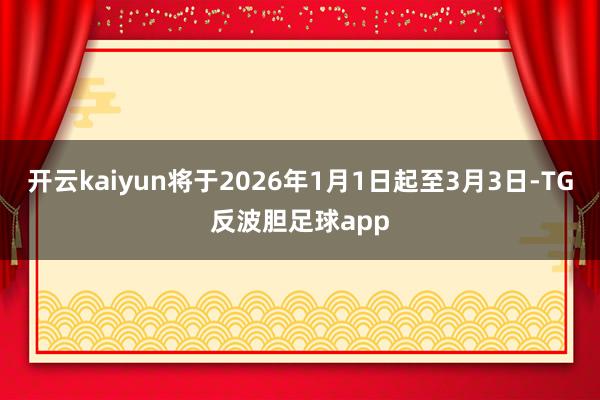 开云kaiyun将于2026年1月1日起至3月3日-TG反波胆足球app