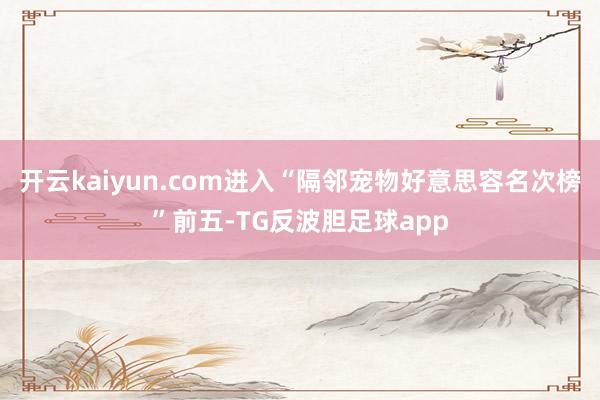 开云kaiyun.com进入“隔邻宠物好意思容名次榜”前五-TG反波胆足球app